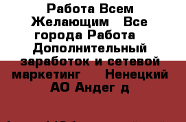 Работа Всем Желающим - Все города Работа » Дополнительный заработок и сетевой маркетинг   . Ненецкий АО,Андег д.